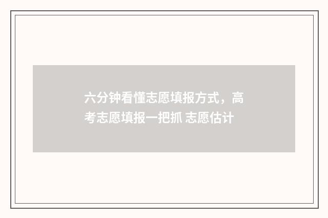 六分钟看懂志愿填报方式，高考志愿填报一把抓 志愿估计
