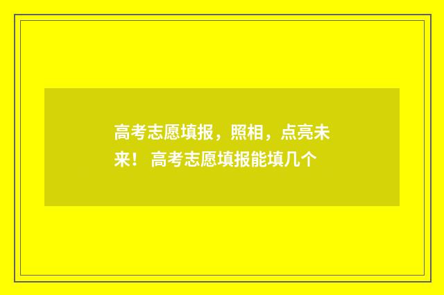 高考志愿填报，照相，点亮未来！ 高考志愿填报能填几个