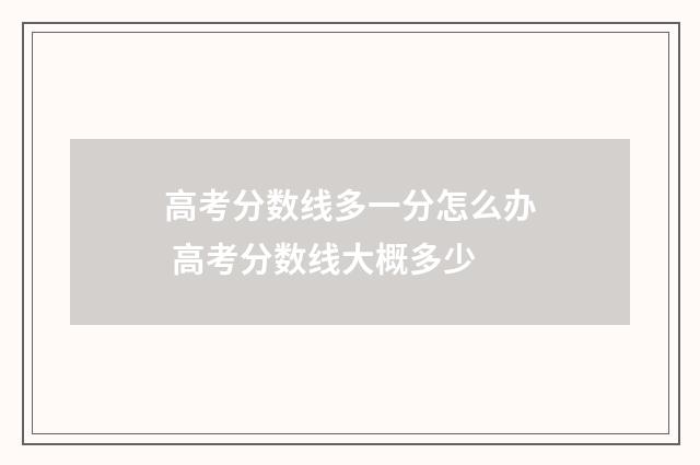 高考分数线多一分怎么办 高考分数线大概多少