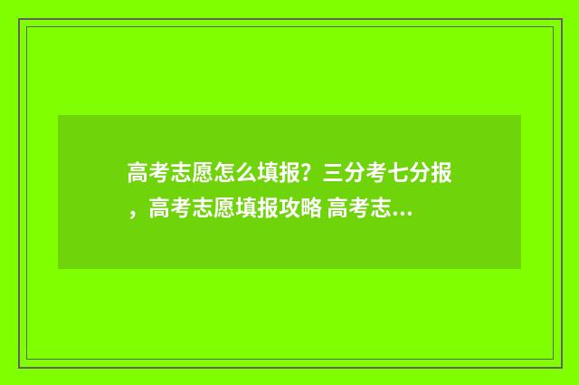 高考志愿怎么填报？三分考七分报，高考志愿填报攻略 高考志愿怎么填不滑档