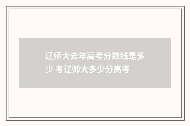 辽师大去年高考分数线是多少 考辽师大多少分高考