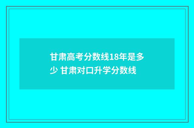 甘肃高考分数线18年是多少 甘肃对口升学分数线