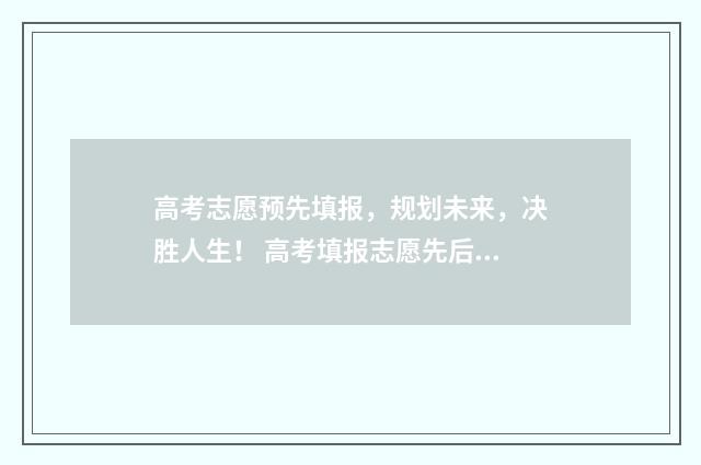 高考志愿预先填报，规划未来，决胜人生！ 高考填报志愿先后有影响吗