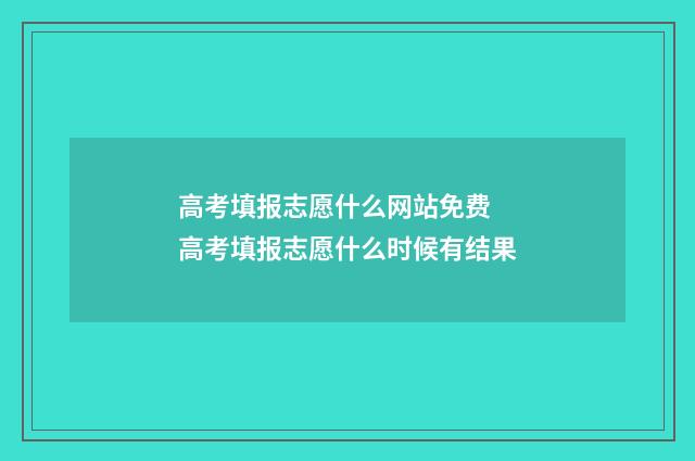 高考填报志愿什么网站免费 高考填报志愿什么时候有结果