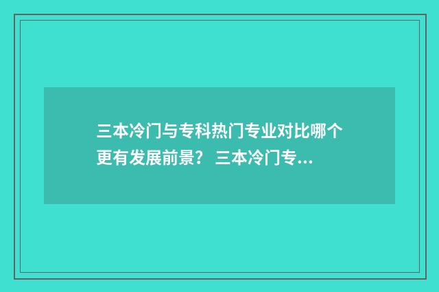 三本冷门与专科热门专业对比哪个更有发展前景？ 三本冷门专业的学生后来怎么样了
