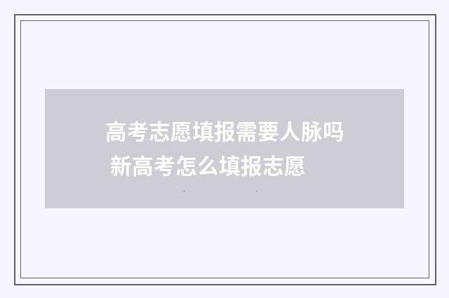 高考志愿填报需要人脉吗 新高考怎么填报志愿