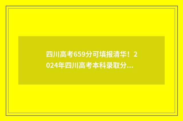 四川高考659分可填报清华！2024年四川高考本科录取分数线重磅出炉 四川高考659分可以读哪所大学