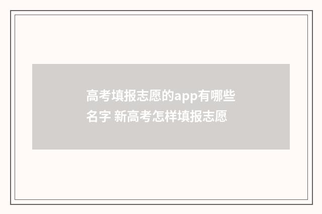 高考填报志愿的app有哪些名字 新高考怎样填报志愿
