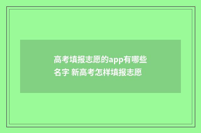高考填报志愿的app有哪些名字 新高考怎样填报志愿