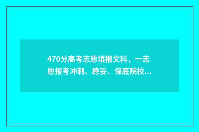 470分高考志愿填报文科，一志愿报考冲刺、稳妥、保底院校指南 高考470分可以报哪些学校