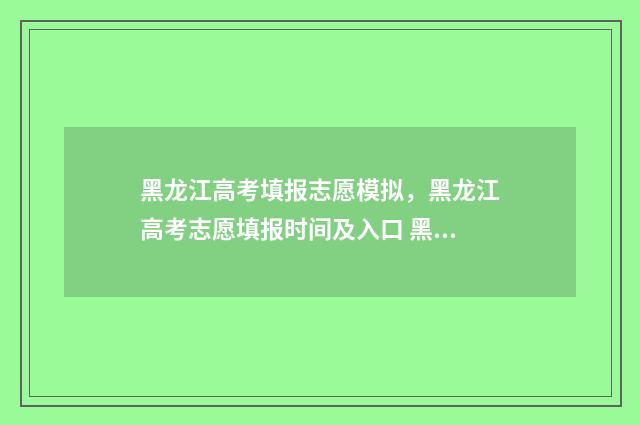 黑龙江高考填报志愿模拟，黑龙江高考志愿填报时间及入口 黑龙江高考填报志愿入口官网登录