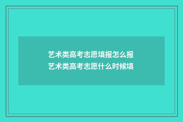 艺术类高考志愿填报怎么报 艺术类高考志愿什么时候填