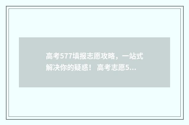 高考577填报志愿攻略，一站式解决你的疑惑！ 高考志愿5十3是什么意思