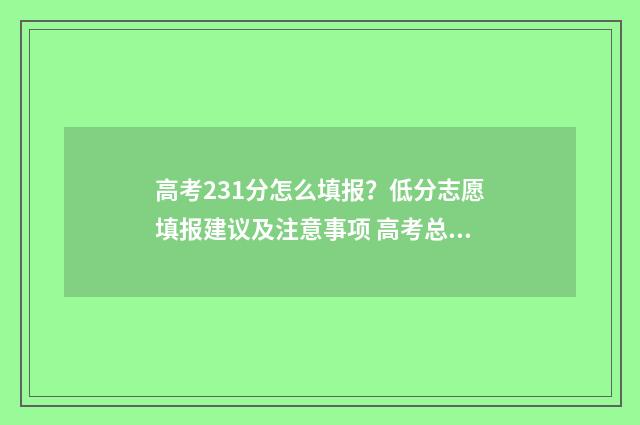高考231分怎么填报？低分志愿填报建议及注意事项 高考总分3+2+1