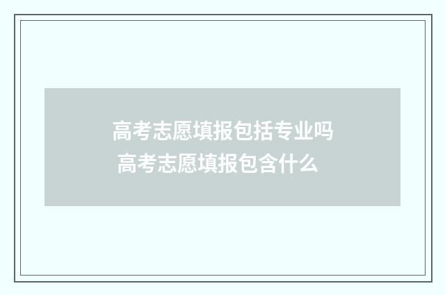 高考志愿填报包括专业吗 高考志愿填报包含什么