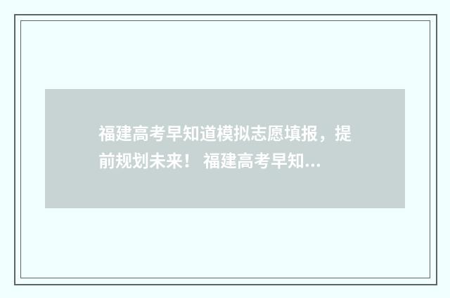 福建高考早知道模拟志愿填报，提前规划未来！ 福建高考早知道地址