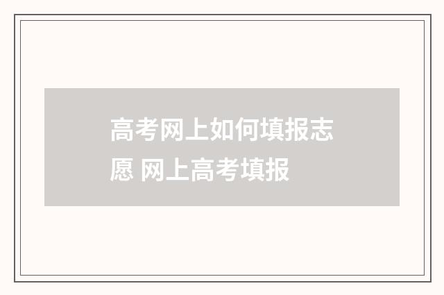 高考网上如何填报志愿 网上高考填报