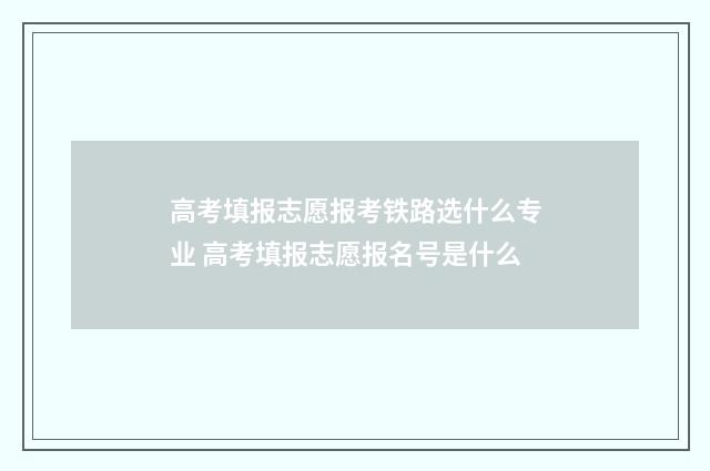 高考填报志愿报考铁路选什么专业 高考填报志愿报名号是什么