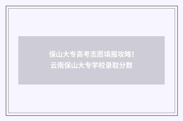 保山大专高考志愿填报攻略！ 云南保山大专学校录取分数