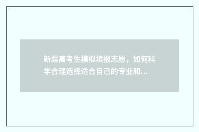 新疆高考生模拟填报志愿，如何科学合理选择适合自己的专业和学校？ 新疆模拟填报高考志愿入口