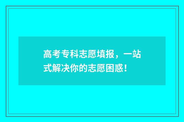 高考专科志愿填报，一站式解决你的志愿困惑！