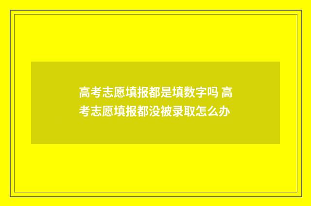 高考志愿填报都是填数字吗 高考志愿填报都没被录取怎么办