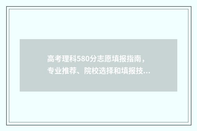 高考理科580分志愿填报指南，专业推荐、院校选择和填报技巧详解 高考理科总分580应该读什么大学