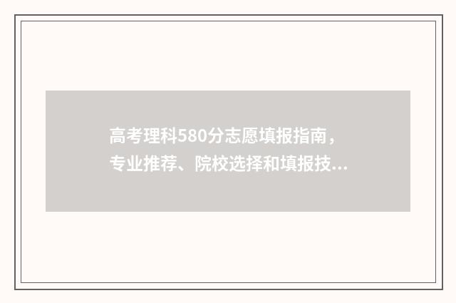 高考理科580分志愿填报指南，专业推荐、院校选择和填报技巧详解 高考理科总分580应该读什么大学