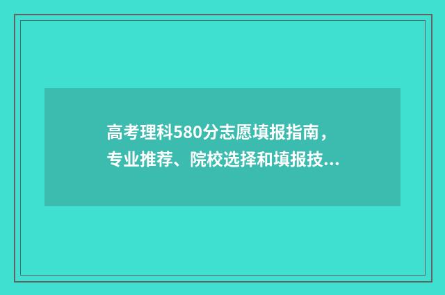 高考理科580分志愿填报指南，专业推荐、院校选择和填报技巧详解 高考理科总分580应该读什么大学