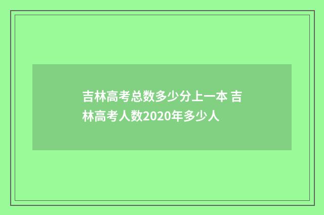 吉林高考总数多少分上一本 吉林高考人数2020年多少人
