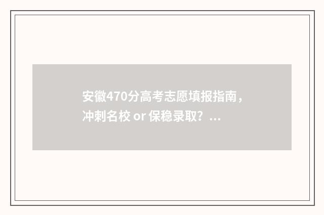安徽470分高考志愿填报指南，冲刺名校 or 保稳录取？ 安徽高考470分能上哪所大学