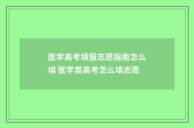 医学高考填报志愿指南怎么填 医学类高考怎么填志愿