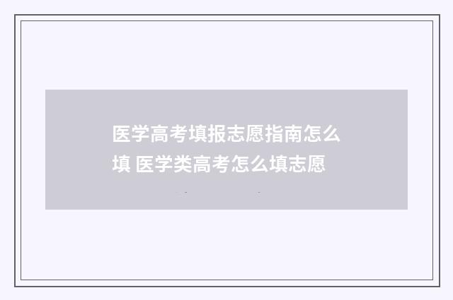 医学高考填报志愿指南怎么填 医学类高考怎么填志愿