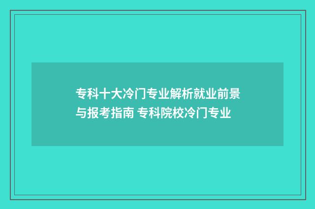 专科十大冷门专业解析就业前景与报考指南 专科院校冷门专业