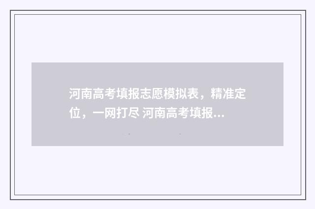 河南高考填报志愿模拟表，精准定位，一网打尽 河南高考填报志愿时间和截止时间