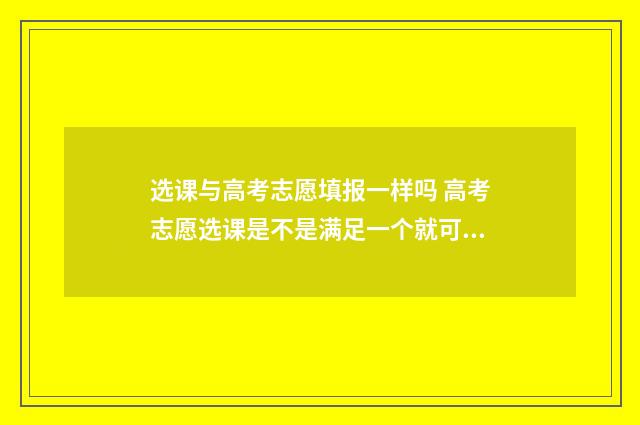 选课与高考志愿填报一样吗 高考志愿选课是不是满足一个就可以?