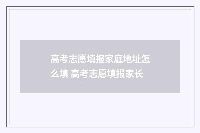 高考志愿填报家庭地址怎么填 高考志愿填报家长