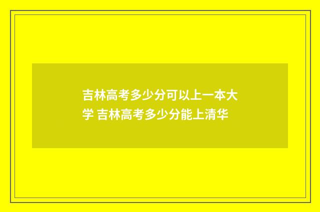 吉林高考多少分可以上一本大学 吉林高考多少分能上清华