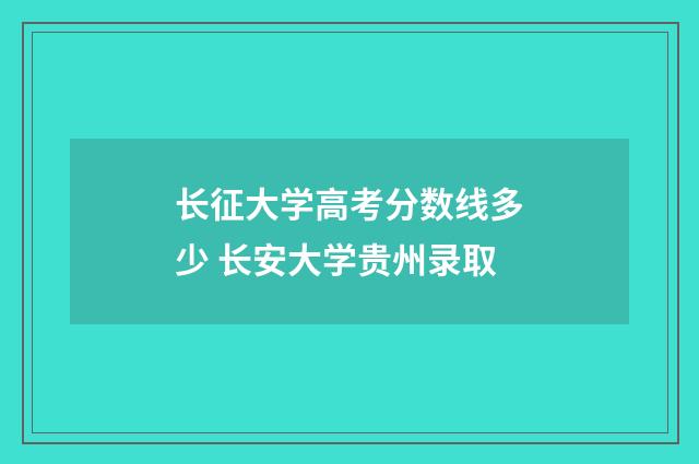 长征大学高考分数线多少 长安大学贵州录取