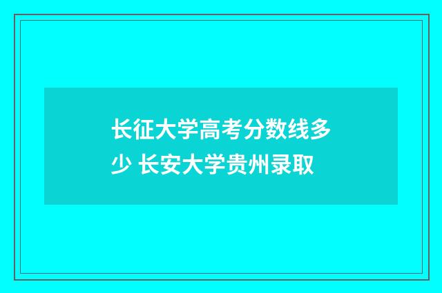 长征大学高考分数线多少 长安大学贵州录取