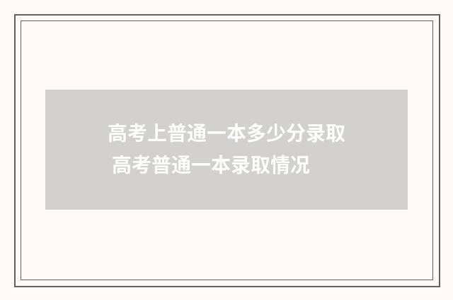 高考上普通一本多少分录取 高考普通一本录取情况