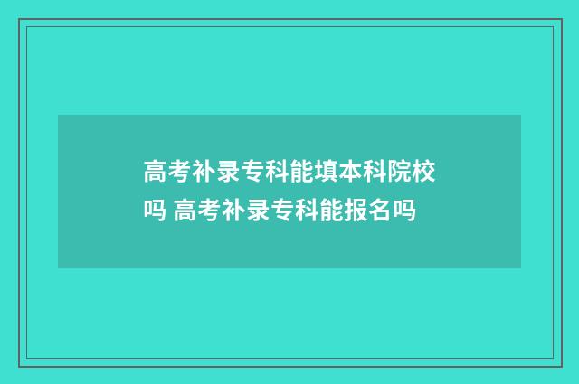高考补录专科能填本科院校吗 高考补录专科能报名吗