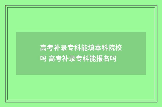 高考补录专科能填本科院校吗 高考补录专科能报名吗