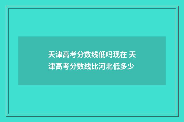天津高考分数线低吗现在 天津高考分数线比河北低多少