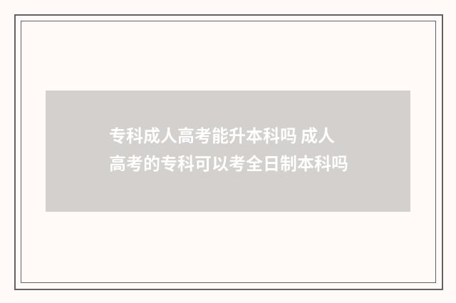 专科成人高考能升本科吗 成人高考的专科可以考全日制本科吗
