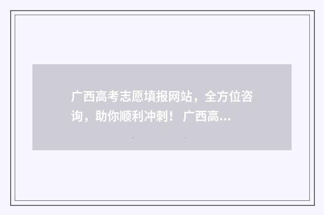广西高考志愿填报网站，全方位咨询，助你顺利冲刺！ 广西高考志愿填报样表