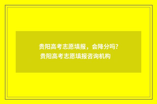 贵阳高考志愿填报，会降分吗？ 贵阳高考志愿填报咨询机构