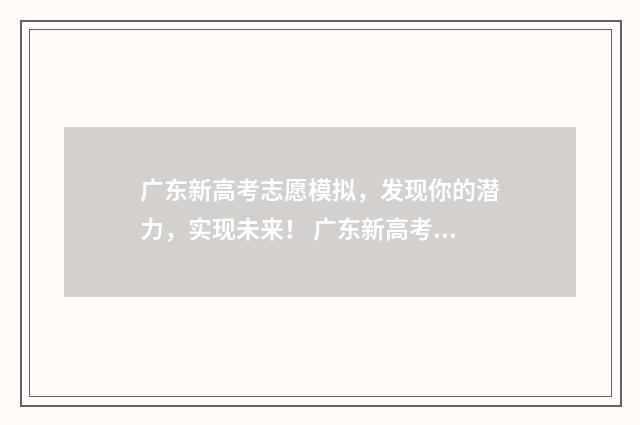广东新高考志愿模拟，发现你的潜力，实现未来！ 广东新高考志愿模式