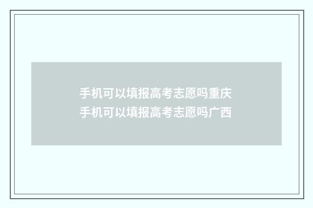 手机可以填报高考志愿吗重庆 手机可以填报高考志愿吗广西