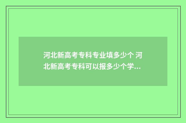 河北新高考专科专业填多少个 河北新高考专科可以报多少个学校